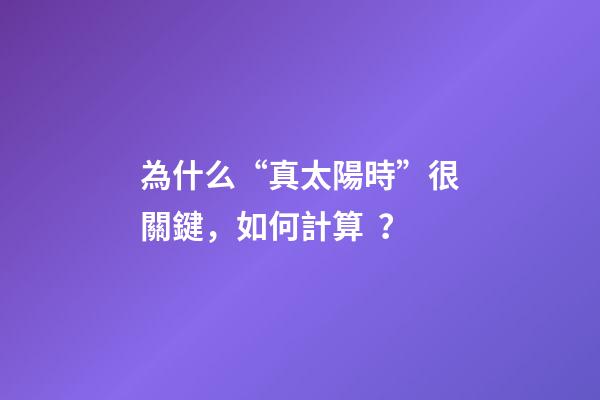 為什么“真太陽時”很關鍵，如何計算？